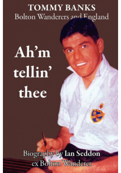 Ah'm Tellin' Thee - A Biography of Tommy Banks, Bolton Wanderers and England