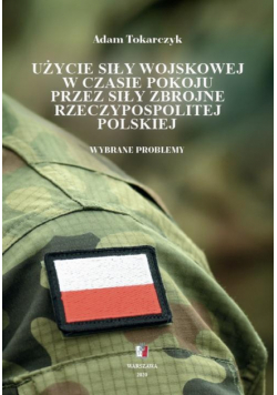 Użycie siły wojskowej w czasie pokoju przez Siły Zbrojne Rzeczypospolitej Polskiej. Wybrane problemy