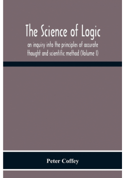 The Science Of Logic; An Inquiry Into The Principles Of Accurate Thought And Scientific Method (Volume I)