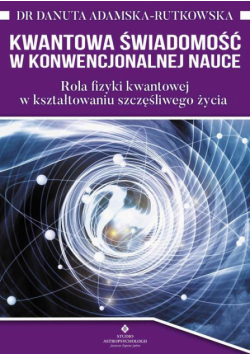 Kwantowa świadomość w konwencjonalnej nauce. Rola fizyki kwantowej w kształtowaniu szczęśliwego życia