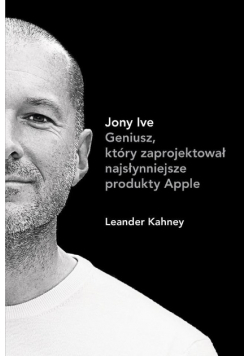 Jony Ive Geniusz który zaprojektował najsłynniejsze produkty Apple