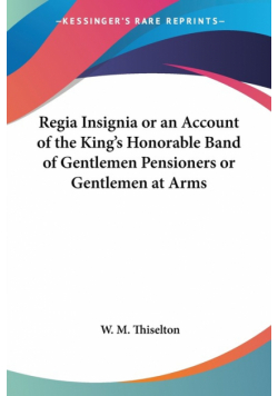 Regia Insignia or an Account of the King's Honorable Band of Gentlemen Pensioners or Gentlemen at Arms