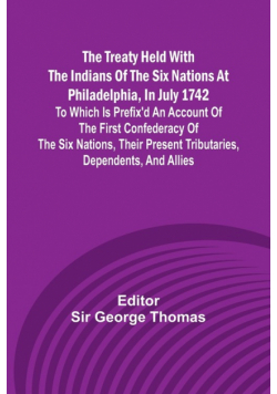 The Treaty Held with the Indians of the Six Nations at Philadelphia, in July 1742 To which is Prefix'd an Account of the first Confederacy of the Six Nations, their present Tributaries, Dependents, and Allies