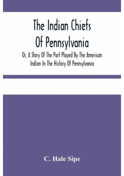 The Indian Chiefs Of Pennsylvania, Or, A Story Of The Part Played By The American Indian In The History Of Pennsylvania