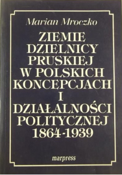 Ziemie dzielnicy pruskiej w polskich koncepcjach i działalności politycznej 1864 1939