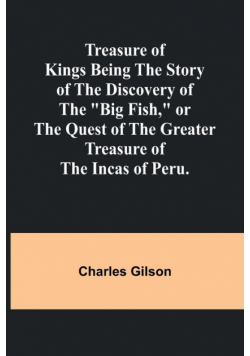 Treasure of Kings Being the Story of the Discovery of the "Big Fish," or the Quest of the Greater Treasure of the Incas of Peru.