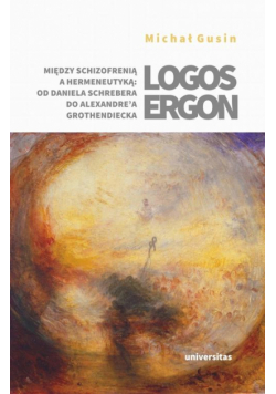 Logos ergon Między schizofrenią a hermeneutyką od Daniela P. Schrebera do Alexandre'a Grothendieck