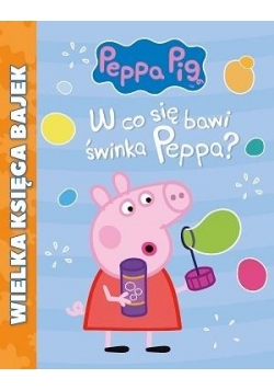 Świnka Peppa. Wielka księga bajek. W co się bawi..