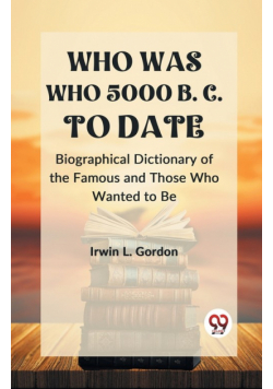WHO WAS WHO 5000 B. C. TO DATE Biographical Dictionary of the Famous and Those Who Wanted to Be
