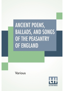 Ancient Poems, Ballads, And Songs Of The Peasantry Of England