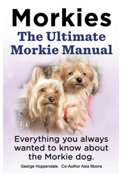 Morkies. the Ultimate Morkie Manual. Everything You Always Wanted to Know about a Morkie Dog
