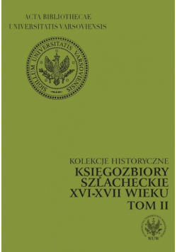 Kolekcje historyczne Księgozbiory szlacheckie XVI-XVII wieku tom 2