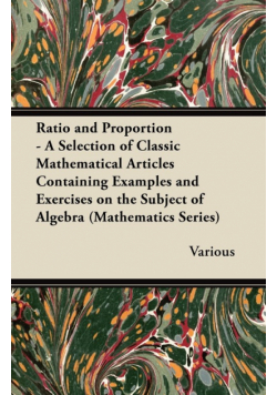 Ratio and Proportion - A Selection of Classic Mathematical Articles Containing Examples and Exercises on the Subject of Algebra (Mathematics Series)