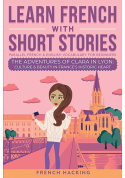 Learn French With Short Stories - Parallel French & English Vocabulary for Beginners. The Adventures of Clara in Lyon