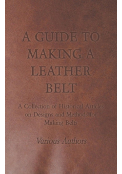 A Guide to Making a Leather Belt - A Collection of Historical Articles on Designs and Methods for Making Belts