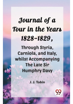Journal of a Tour in the Years 1828-1829, through Styria, Carniola, and Italy, whilst Accompanying the Late Sir Humphry Davy
