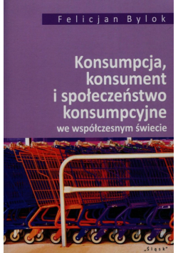 Bylok Felicjan - Konsumpcja konsument i społeczeństwo konsumpcyjne we współczesnym świecie