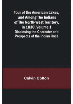 Tour of the American Lakes, and Among the Indians of the North-West Territory, in 1830, Volume 1 Disclosing the Character and Prospects of the Indian Race