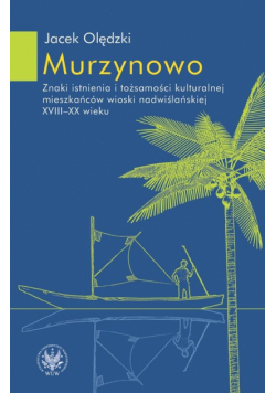 Murzynowo. Znaki istnienia i tożsamości kulturalnej mieszkańców wioski nadwiślańskiej XVIII-XX wieku