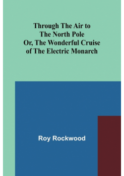 Through the Air to the North Pole Or, The Wonderful Cruise of the Electric Monarch