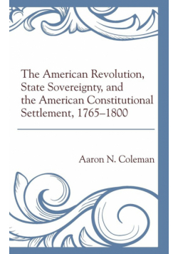 The American Revolution, State Sovereignty, and the American Constitutional Settlement, 1765-1800