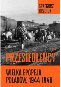 Przesiedleńcy Wielka epopeja Polaków 1944 - 1946