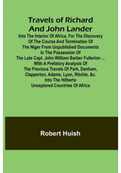Travels of Richard and John Lander into the interior of Africa, for the discovery of the course and termination of the Niger From unpublished documents in the possession of the late Capt. John William Barber Fullerton ... with a prefatory analysis of the