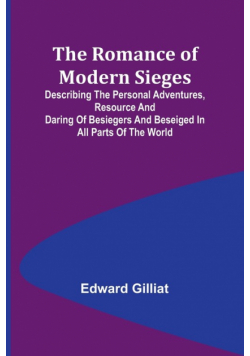 The Romance of Modern Sieges; Describing the personal adventures, resource and daring of besiegers and beseiged in all parts of the world