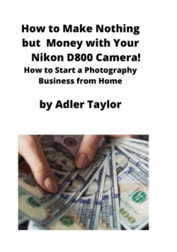 How to Make Nothing but Money with Your Nikon D800 Camera!