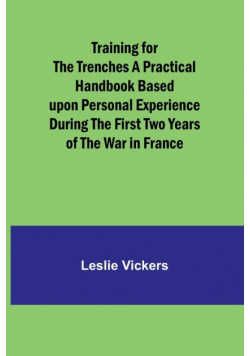 Training for the Trenches A Practical Handbook Based upon Personal Experience During the First Two Years of the War in France