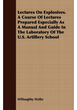 Lectures On Explosives. A Course Of Lectures Prepared Especially As A Manual And Guide In The Laboratory Of The U.S. Artillery School