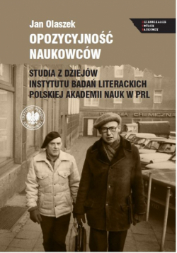 Opozycyjność naukowców. Studia z dziejów Instytutu Badań Literackich Polskiej Akademii Nauk w PRL
