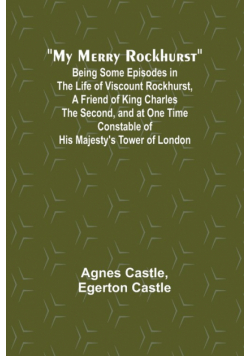 My Merry Rockhurst; Being Some Episodes in the Life of Viscount Rockhurst, a Friend of King Charles the Second, and at One Time Constable of His Majesty's Tower of London