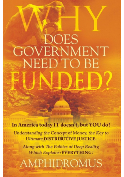Why Does Government Need to be Funded? In America Today IT doesn't but YOU do Understanding the CONCEPT of MONEY the key to Ultimate DISTRIBUTIVE JUSTICE along with the Politics of Deep Reality, which explains