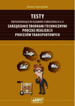 Szymczyńska Dorota - Testy przygotowujące do egzaminu z kwalifikacji A.31 Zarządzanie środkami technicznymi podczas realizacji procesów transportowych