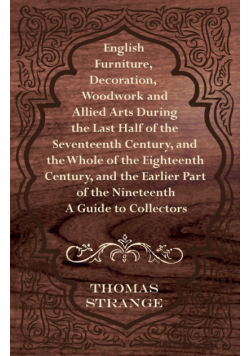 English Furniture, Decoration, Woodwork and Allied Arts During the Last Half of the Seventeenth Century, and the Whole of the Eighteenth Century, and