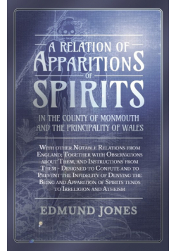 A Relation of Apparitions of Spirits in the County of Monmouth and the Principality of Wales;With other Notable Relations from England; Together with Observations about Them, and Instructions from Them - Designed to Confute and to Prevent the Infidelity o