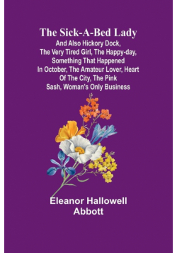 The Sick-a-Bed Lady; And Also Hickory Dock, The Very Tired Girl, The Happy-Day, Something That Happened in October, The Amateur Lover, Heart of The City, The Pink Sash, Woman's Only Business