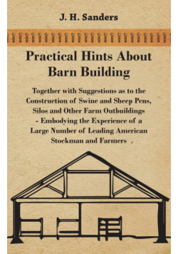Practical Hints about Barn Building - Together with Suggestions as to the Construction of Swine and Sheep Pens, Silos and other Farm Outbuildings - Embodying the Experience of a Large Number of Leading American Stockman and Farmers