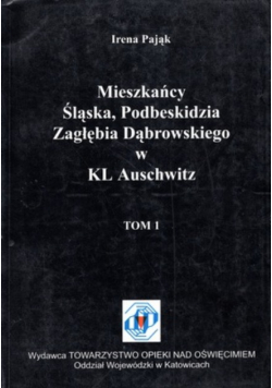 Mieszkańcy Śląska Podbeskidzia Zagłębia Dąbrowskiego w KL Auschwitz Tom 1