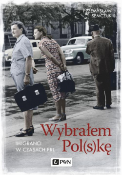 Wybrałem Polskę. Imigranci w PRL