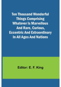 Ten Thousand Wonderful Things Comprising whatever is marvellous and rare, curious, eccentric and extraordinary in all ages and nations