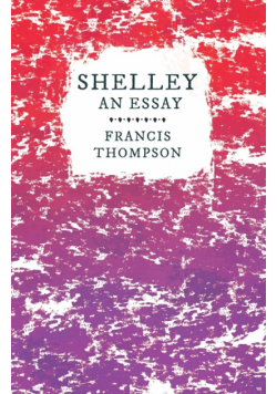 Shelley - An Essay;With a Chapter from Francis Thompson, Essays, 1917 by Benjamin Franklin Fisher