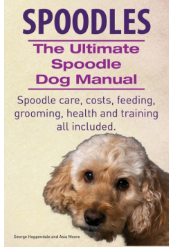 Spoodles. the Ultimate Spoodle Dog Manual. Spoodle Care, Costs, Feeding, Grooming, Health and Training All Included.