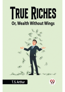 True Riches Or, Wealth Without Wings