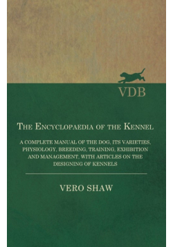 The Encyclopaedia of the Kennel - A Complete Manual of the Dog, its Varieties, Physiology, Breeding, Training, Exhibition and Management, with Articles on the Designing of Kennels