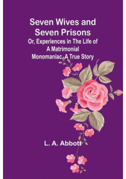 Seven Wives and Seven Prisons;Or, Experiences in the Life of a Matrimonial Monomaniac. A True Story