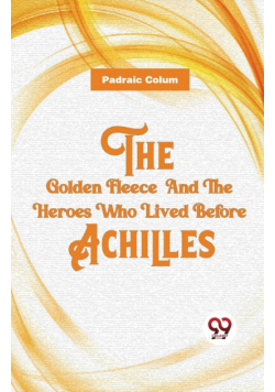 The Golden Fleece  And The Heroes Who Lived Before Achilles