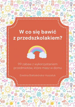 W co się bawić z przedszkolakiem? 99 zabaw z wykorzystaniem przedmiotów, które masz w domu