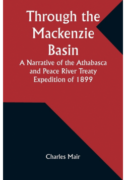 Through the Mackenzie Basin A Narrative of the Athabasca and Peace River Treaty Expedition of 1899